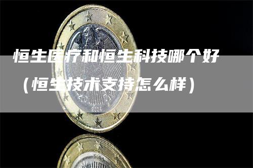 恒生医疗和恒生科技哪个好（恒生技术支持怎么样）