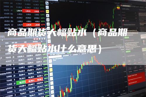 商品期货大幅贴水（商品期货大幅贴水什么意思）