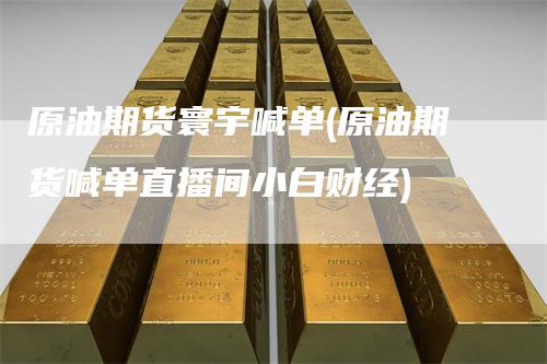 原油期货寰宇喊单(原油期货喊单直播间小白财经)