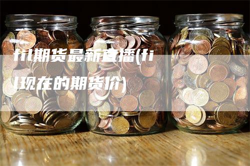 fil期货最新直播(fil现在的期货价)
