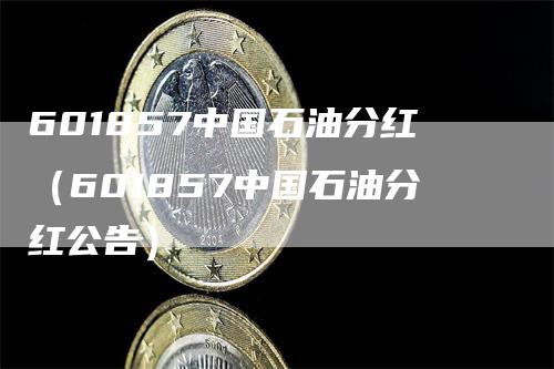 601857中国石油分红（601857中国石油分红公告）