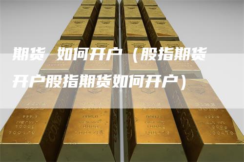 期货 如何开户（股指期货开户股指期货如何开户）