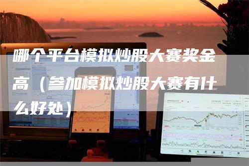 哪个平台模拟炒股大赛奖金高（参加模拟炒股大赛有什么好处）