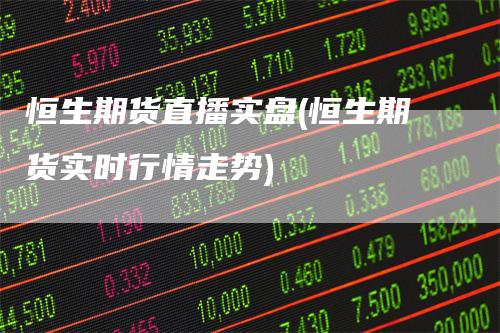 恒生期货直播实盘(恒生期货实时行情走势)