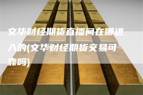 文华财经期货直播间在哪进入的(文华财经期货交易可靠吗)