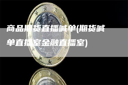 商品期货直播喊单(期货喊单直播室金融直播室)