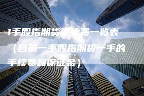 1手股指期货手续费一览表（目前一手股指期货一手的手续费和保证金）