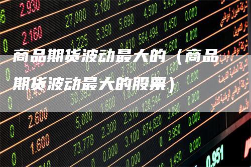 商品期货波动最大的（商品期货波动最大的股票）