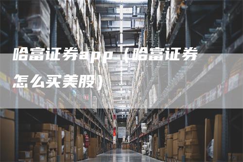 哈富证券app（哈富证券怎么买美股）