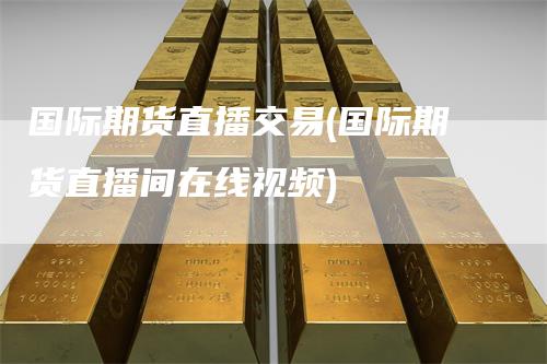 国际期货直播交易(国际期货直播间在线视频)