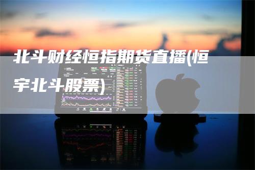 北斗财经恒指期货直播(恒宇北斗股票)