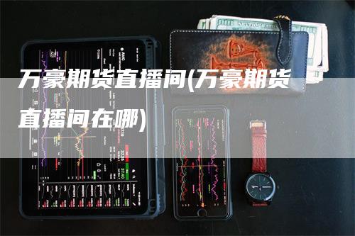 万豪期货直播间(万豪期货直播间在哪)