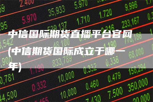 中信国际期货直播平台官网(中信期货国际成立于哪一年)