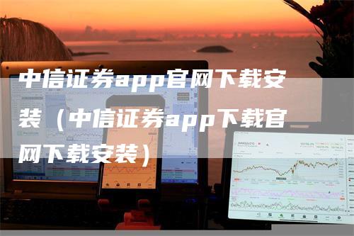 中信证券app官网下载安装（中信证券app下载官网下载安装）