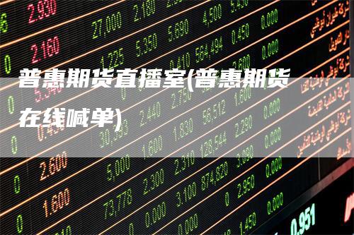普惠期货直播室(普惠期货在线喊单)