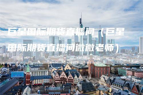 巨星国际期货直播间(巨星国际期货直播间微微老师)
