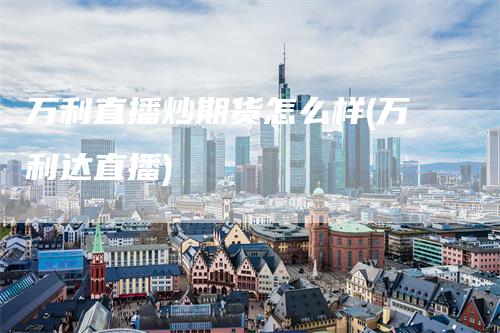 万利直播炒期货怎么样(万利达直播)