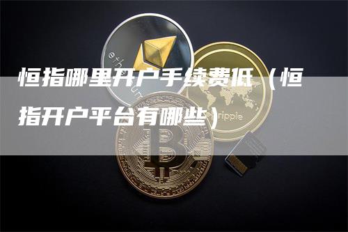恒指哪里开户手续费低（恒指开户平台有哪些）