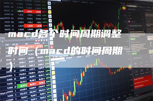 macd各个时间周期调整时间（macd的时间周期）