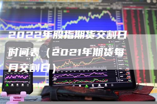 2022年股指期货交割日时间表（2021年期货每月交割日）