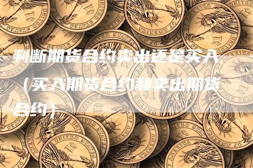 判断期货合约卖出还是买入（买入期货合约和卖出期货合约）