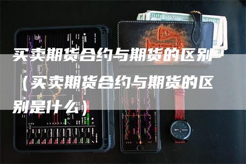 买卖期货合约与期货的区别（买卖期货合约与期货的区别是什么）