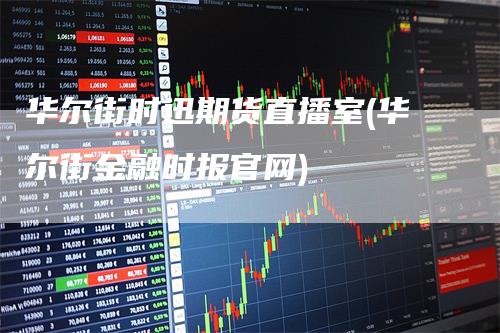华尔街时迅期货直播室(华尔街金融时报官网)