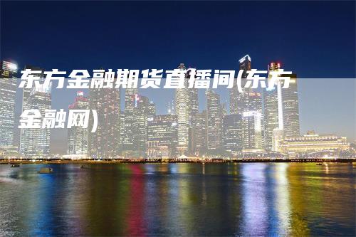 东方金融期货直播间(东方金融网)