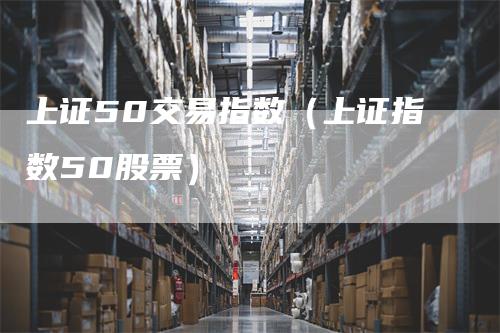 上证50交易指数（上证指数50股票）