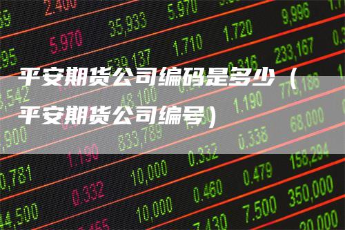 平安期货公司编码是多少（平安期货公司编号）