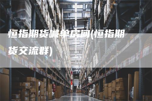 恒指期货喊单房间(恒指期货交流群)