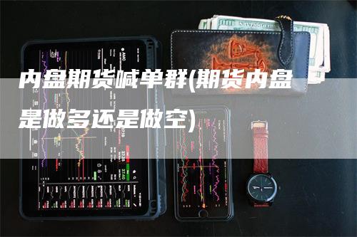 内盘期货喊单群(期货内盘是做多还是做空)
