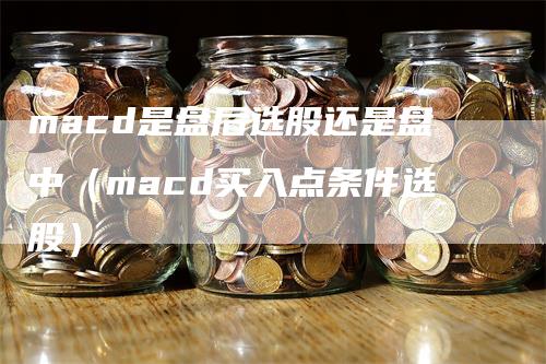 macd是盘后选股还是盘中（macd买入点条件选股）