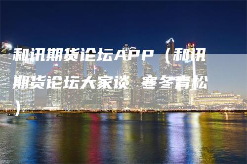 和讯期货论坛APP（和讯期货论坛大家谈 寒冬青松）