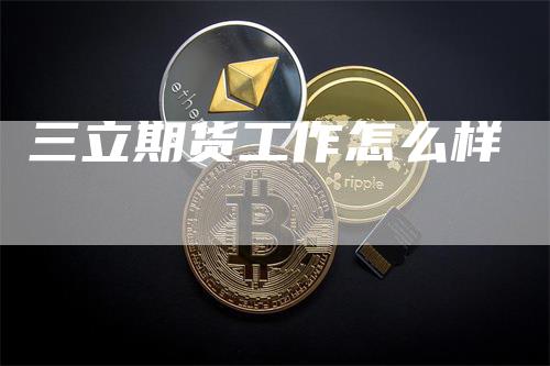 三立期货工作怎么样