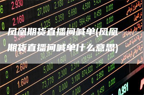 凤凰期货直播间喊单(凤凰期货直播间喊单什么意思)