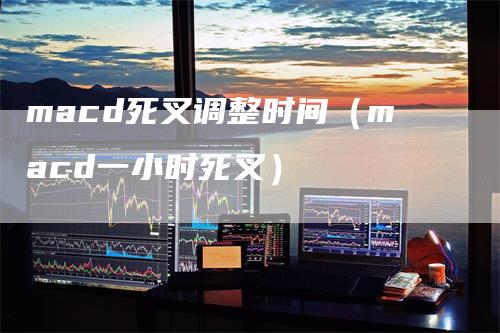 macd死叉调整时间（macd一小时死叉）