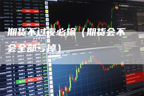 期货不过夜必输（期货会不会全部亏掉）
