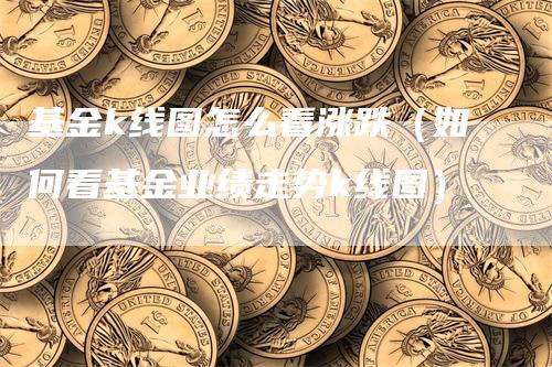 基金k线图怎么看涨跌（如何看基金业绩走势k线图）