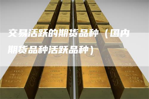 交易活跃的期货品种（国内期货品种活跃品种）