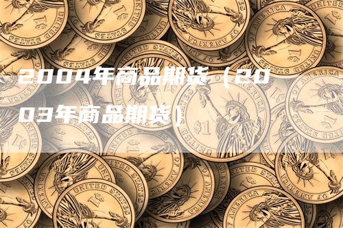 2004年商品期货（2003年商品期货）