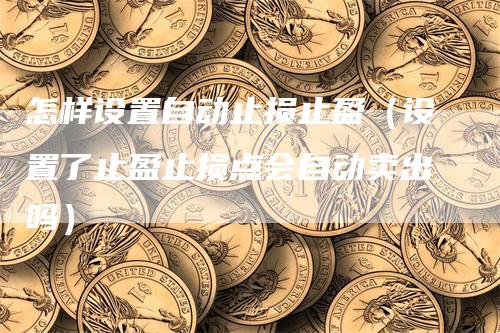 怎样设置自动止损止盈（设置了止盈止损点会自动卖出吗）
