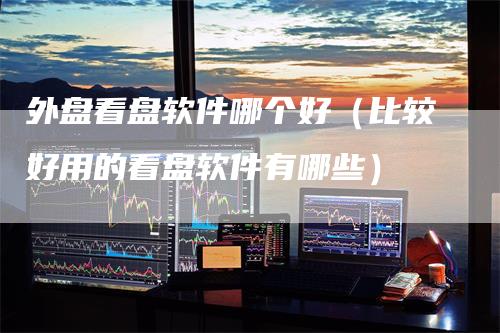 外盘看盘软件哪个好（比较好用的看盘软件有哪些）