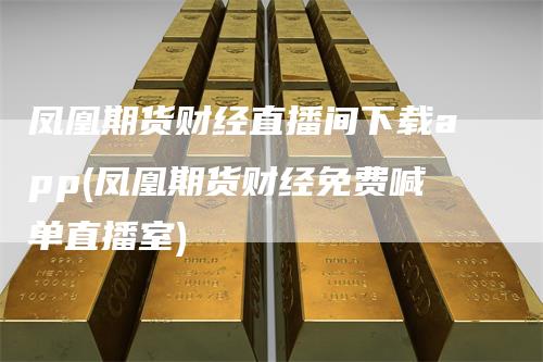 凤凰期货财经直播间下载app(凤凰期货财经免费喊单直播室)