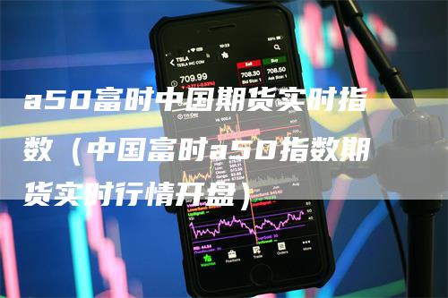 a50富时中国期货实时指数（中国富时a50指数期货实时行情开盘）