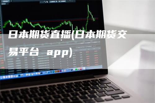 日本期货直播(日本期货交易平台 app)