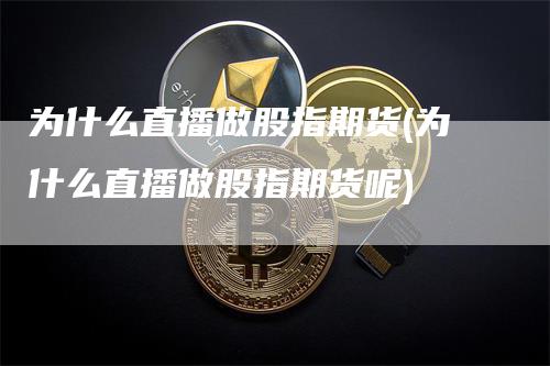 为什么直播做股指期货(为什么直播做股指期货呢)