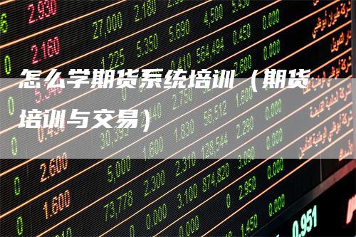 怎么学期货系统培训(期货培训与交易)