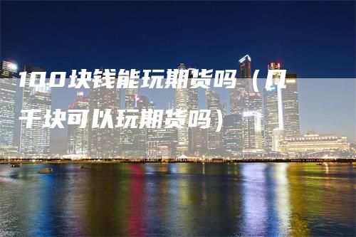 100块钱能玩期货吗（几千块可以玩期货吗）