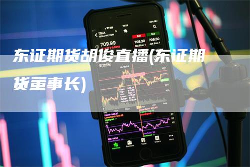东证期货胡俊直播(东证期货董事长)
